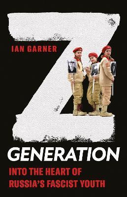 Z Generation: Into the Heart of Russia's Fascist Youth - Ian Garner