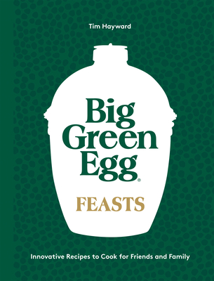 Big Green Egg Feasts: Innovative Recipes to Cook for Friends and Family - Tim Hayward