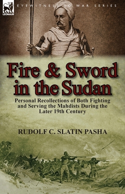 Fire and Sword in the Sudan: Personal Recollections of Both Fighting and Serving the Mahdists During the Later 19th Century - Rudolf C. Slatin Pasha