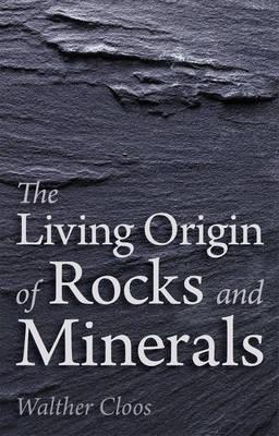 The Living Origin of Rocks and Minerals - Walther Cloos