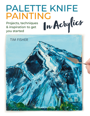 Palette Knife Painting in Acrylics: Projects, Techniques & Inspiration to Get You Started - Tim Fisher