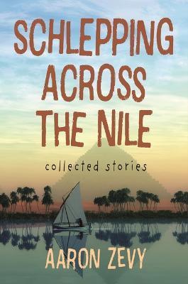 Schlepping Across the Nile: Collected Stories - Aaron Zevy