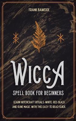 Wicca Spell Book for Beginners: Learn Witchcraft Rituals, White, Red, Black, and Rune Magic with this Easy to Read Guide - Frank Bawdoe
