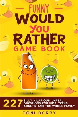 Funny Would You Rather Game Book: 227 Silly, Hilarious, Unreal Questions for Kids, Teens, Adults and the whole Family - Toni Berry