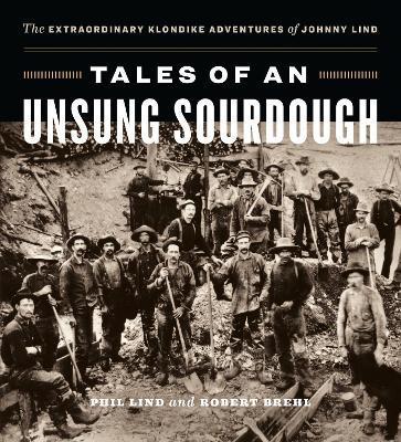 Tales of an Unsung Sourdough: The Extraordinary Klondike Adventures of Johnny Lind - Phil Lind