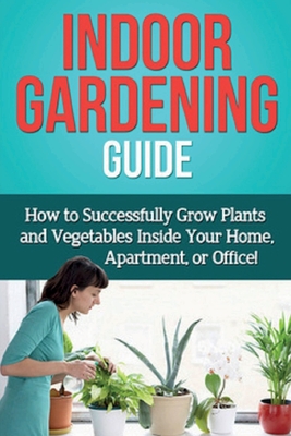 Indoor Gardening Guide: How to successfully grow plants and vegetables inside your home, apartment, or office! - Steve Ryan