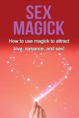 Sex Magick: How to Use Magick to Attract Love, Romance, and Sex! - Damon Thompson