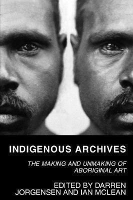 Indigenous Archives: The Making and Unmaking of Aboriginal Art - Darren Jorgensen