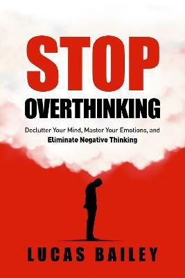 Stop Overthinking: - Declutter Your Mind, Master Your Emotions & Eliminate Negative Thinking - - Lucas Bailey