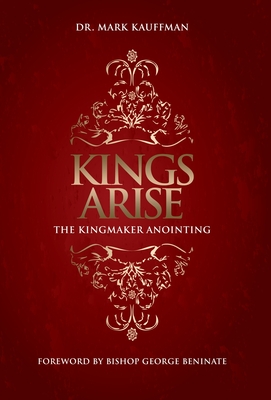 Kings Arise: The Kingmaker Anointing - Mark Kauffman