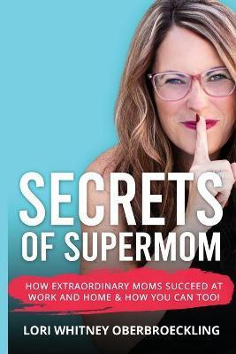 Secrets of Supermom: How Extraordinary Moms Succeed at Work and Home & How You Can Too! - Lori Whitney Oberbroeckling