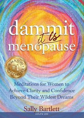 Dammit ... It IS Menopause! Meditations for Women to Achieve Clarity and Confidence Beyond Their Wildest Dreams, Volume 1: Meditations for Women to Ac - Sally Bartlett