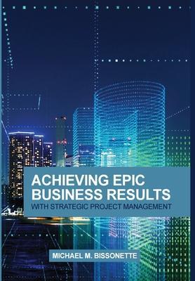 Achieving Epic Business Results with Strategic Project Management - Michael Bissonette