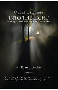 Coperta cărții 'Out of Darkness Into the Light: Learning to See Life from God's Point of View - Jay R. Ashbaucher'