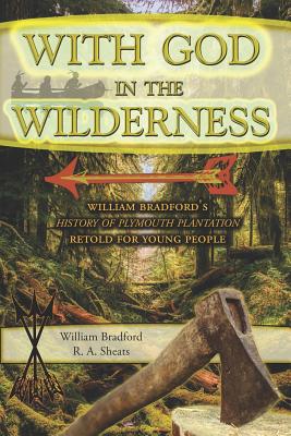 With God in the Wilderness: William Bradford's History of Plymouth Plantation Retold for Young People - R. A. Sheats