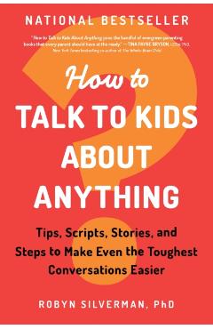 How to Talk to Kids about Anything: Tips, Scripts, Stories, and Steps to Make Even the Toughest Conversations Easier - Robyn Silverman