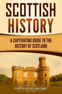 Scottish History: A Captivating Guide to the History of Scotland - Captivating History