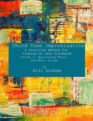 Chord Tone Improvisation: A Practical Method For Playing On Jazz Standards - Volume 1: Approaching Major And Minor Triads: Volume 1: Approaching - Bill Graham