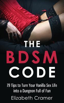 The BDSM Code: 79 Tips to Turn Your Vanilla Sex Life into a Dungeon Full of Fun - Elizabeth Cramer