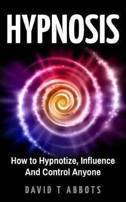 Hypnosis: How to Hypnotize, Influence And Control Anyone - David T. Abbots