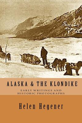 Alaska & The Klondike: Early Writings and Historic Photographs: Selected Photographs and Excerpts from Early Books about Alaska and the Klond - Helen Elizabeth Hegener