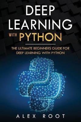 Deep Learning with Python: The Ultimate Beginners Guide for Deep Learning with Python - Alex Root