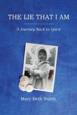 The Lie That I Am: A Journey Back to Spirit - Mary Beth Smith