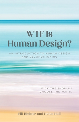 WTF Is Human Design?: An Introduction to Human Design and Deconditioning - Elli Richter