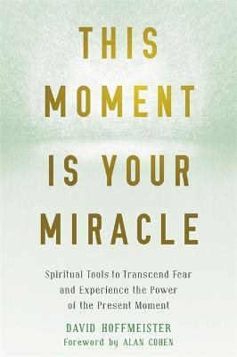 This Moment Is Your Miracle: Spiritual Tools to Transcend Fear and Experience the Power of the Present Moment - David Hoffmeister