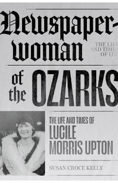 Coperta cărții 'Newspaperwoman of the Ozarks: The Life and Times of Lucile Morris Upton - Susan Croce Kelly'