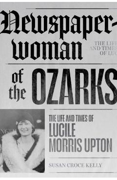 Newspaperwoman of the Ozarks: The Life and Times of Lucile Morris Upton - Susan Croce Kelly