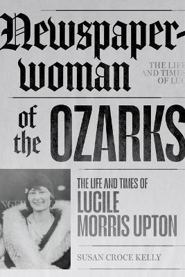 Newspaperwoman of the Ozarks: The Life and Times of Lucile Morris Upton - Susan Croce Kelly