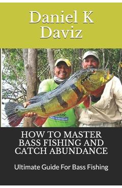 Coperta cărții 'How to Master Bass Fishing and Catch Abundance: Ultimate Guide For Bass Fishing - Daniel K. Daviz'