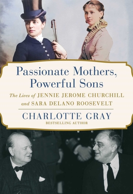 Passionate Mothers, Powerful Sons: The Lives of Jennie Jerome Churchill and Sara Delano Roosevelt - Charlotte Gray