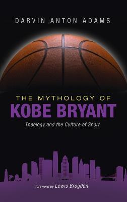 The Mythology of Kobe Bryant: Theology and the Culture of Sport - Darvin Anton Adams