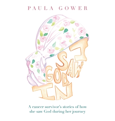 I Saw God In: A Cancer Survivor's Stories of How She Saw God During Her Journey - Paula Gower