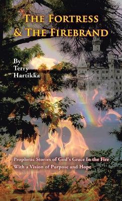 The Fortress & the Firebrand: Prophetic Stories of God's Grace in the Fire with a Vision of Purpose and Hope - Terry Hartikka