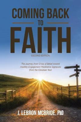 Coming Back to Faith: The Journey from Crisis of Belief Toward Healthy Engagement Meditative Signposts from the Christian Year (Second Editi - J. Lebron Mcbride