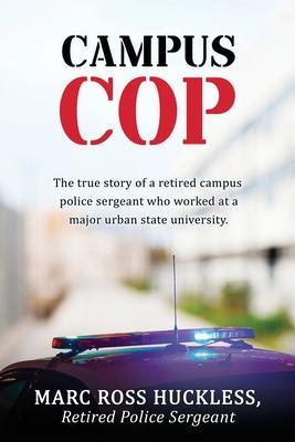 Campus Cop: The true story of a retired campus police sergeant who worked at a major urban state university. - Rtd Police Sgt Marc Ross Huckless