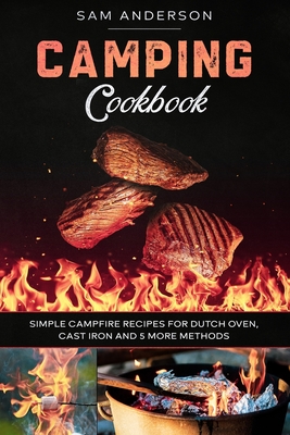 Camping Cookbook: Simple Campfire Recipes for Dutch Oven, Cast Iron and 5 More Methods! - Sam Anderson