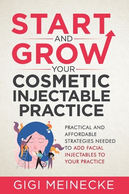 Start and Grow Your Cosmetic Injectable Practice: Practical and Affordable Strategies Needed to Add Facial Injectables to Your Practice - Gigi Meinecke