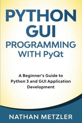 Python GUI Programming with PyQt: A Beginner's Guide to Python 3 and GUI Application Development - Nathan Metzler