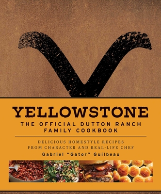 Yellowstone: The Official Dutton Ranch Family Cookbook: Delicious Homestyle Recipes from Character and Real-Life Chef Gabriel Gator Guilbeau - Gabriel Gator Guilbeau