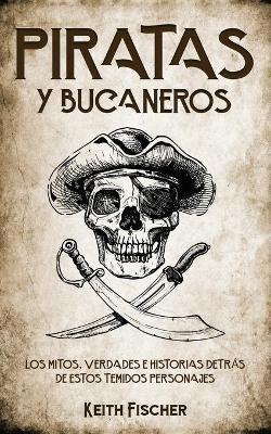 Piratas y Bucaneros: Los Mitos, Verdades e Historias detrás de estos Temidos Personajes - Keith Fischer