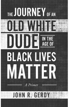 Coperta cărții 'The Journey of an Old White Dude in the Age of Black Lives Matter: A Primer - John R. Gerdy'