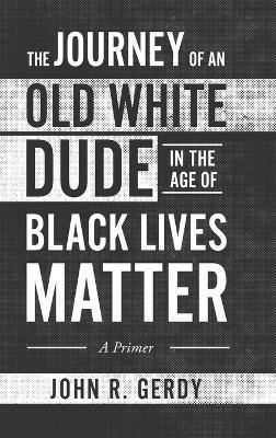 The Journey of an Old White Dude in the Age of Black Lives Matter: A Primer - John R. Gerdy