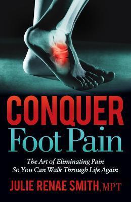Conquer Foot Pain: The Art of Eliminating Pain So You Can Walk Through Life Again - Julie Renae Smith