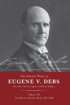 The Selected Works of Eugene V. Debs Vol. III: The Path to a Socialist Party, 1897-1904 - Tim Davenport