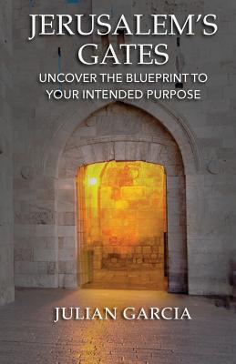 Jerusalem's Gates: Uncover the Blueprint to Your Intended Purpose - Julian Garcia