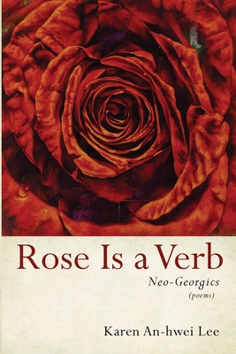 Rose Is a Verb: Neo-Georgics - Karen An-hwei Lee